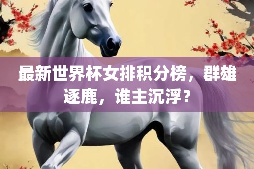 最新世界杯女排积分榜,群雄逐鹿,谁主沉浮?