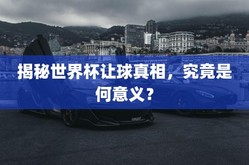 揭秘世界杯让永康市本千工贸有限公司球真相,究竟是何意义?