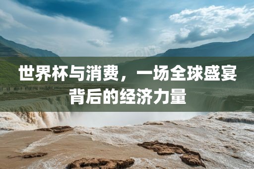世界杯与消费,一场全球盛宴背后的经济力量永康市本千工贸有限公司
