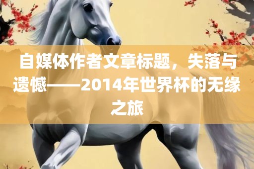 自媒体作者文章标题,失落与遗憾——2014年世界杯的无缘之旅永康市本千工贸有限公司