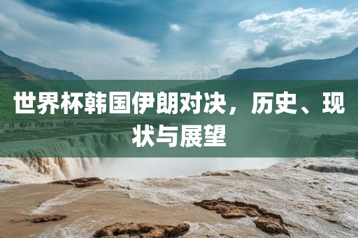 世界杯韩国伊朗对决,历史、现状与展望
