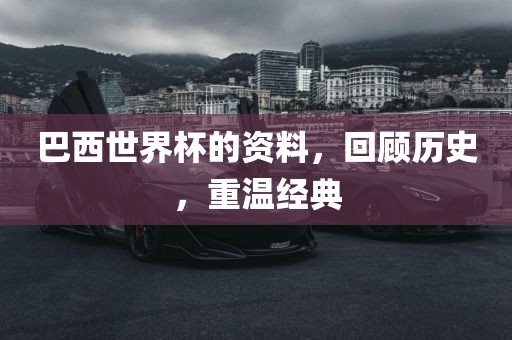 巴西世界杯的资料，回顾历史，重温经典永康市本千工贸有限公司