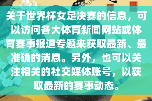 关于世界杯女足决赛的信息，可以访问各大体育新闻网站或体育赛事报道专题来获取最新、最准确的消息。另外，也可以关注相关的社交媒体账号，以获取最新的赛事动态。