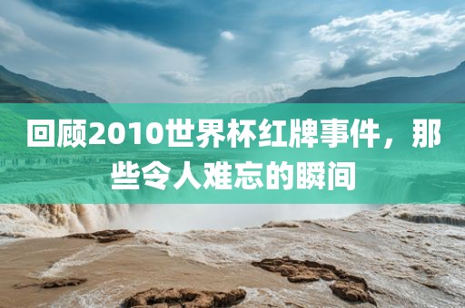 回顾2永康市本千工贸有限公司010世界杯红牌事件，那些令人难忘的瞬间