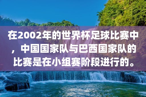 在2002年的世界杯足球比赛中,中国国家队与巴西国家队的比赛是在小组赛阶段进行的。
