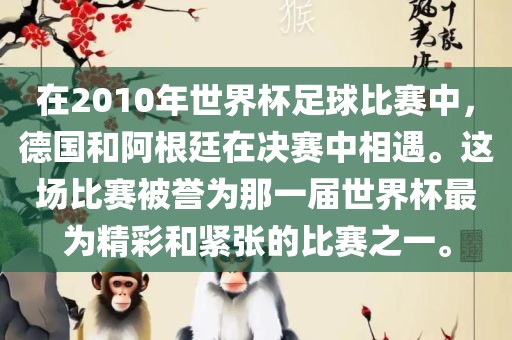 在2010年世界杯足球比赛中,德国和阿根廷在决赛中相遇。这场比赛被誉为那一届世界杯最为精彩和紧永康市本千工贸有限公司张的比赛之一。