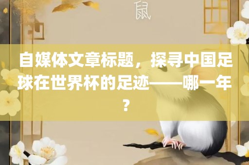 自媒体文章标题，探寻中国足球在世界杯的足迹——哪一年？永康市本千工贸有限公司