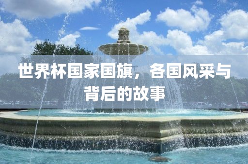 世界杯国家国旗,各国风采与背后的故事永康市本千工贸有限公司