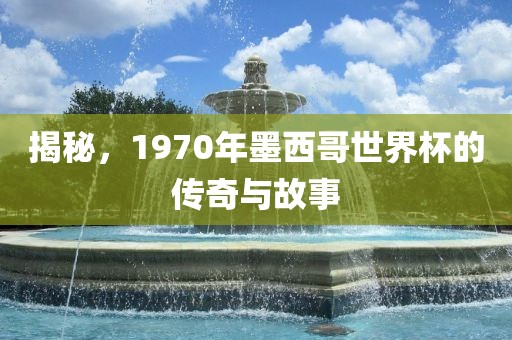 揭秘,1970年墨西哥世界杯的传奇与故事