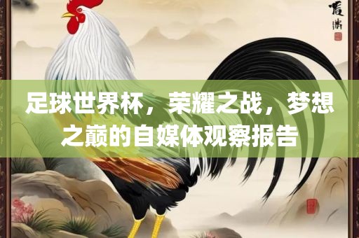 永康市本千工贸有限公司足球世界杯，荣耀之战，梦想之巅的自媒体观察报告