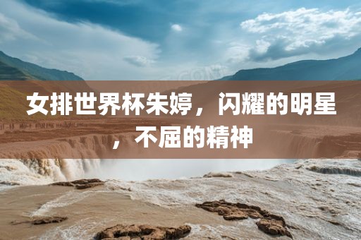 女排世界杯朱婷,闪耀的明星,不屈的精神永康市本千工贸有限公司