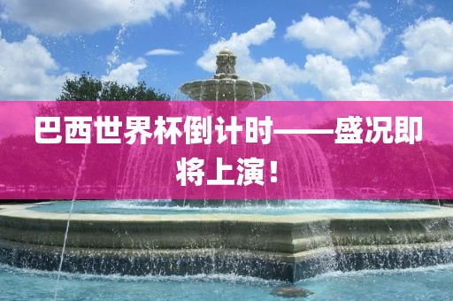 巴西世界杯倒计时——盛况即将上演!