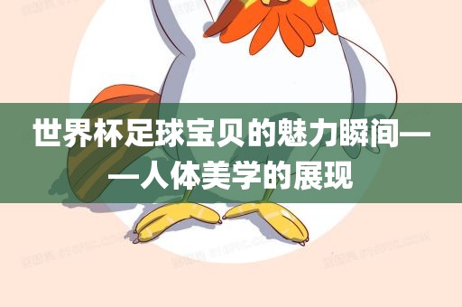 世界杯足球宝贝的魅力瞬间——人体美学的展现