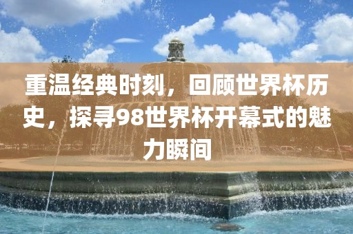重温经典时刻，回顾世界杯历史，探寻98世界杯开幕式的魅力瞬间