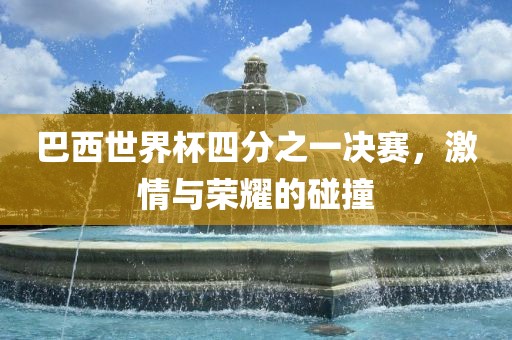 巴西世界杯四分之一决赛，激情与荣耀的碰撞永康市本千工贸有限公司