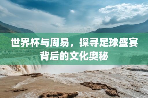 世界杯与周易，探寻足球盛宴背后的文化奥秘永康市本千工贸有限公司