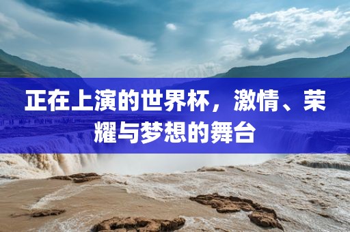 正在上演的世界杯,激情、荣耀与梦想的舞台