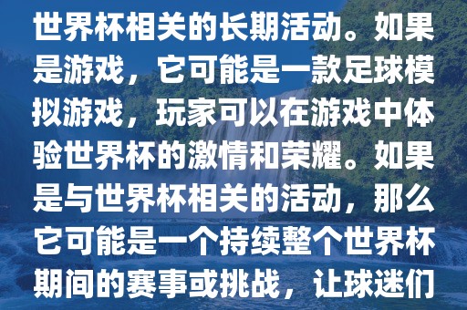 关于天天世界杯传奇,您提到的可能是一款游戏或者一个与世界杯相关的长期活动。如果是游戏,它可能是一款足球模拟游戏,玩家可以在游戏中体验世界杯的激情和荣耀。如果是与世界杯相关的活动,那么它可能是一个持续整个世界杯期间的赛事或挑战,让球迷们每天都能够参与并体验世界杯的激情和乐趣。