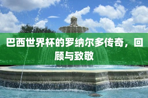 巴西世界杯的罗纳尔多传奇，回顾与致敬永康市本千工贸有限公司