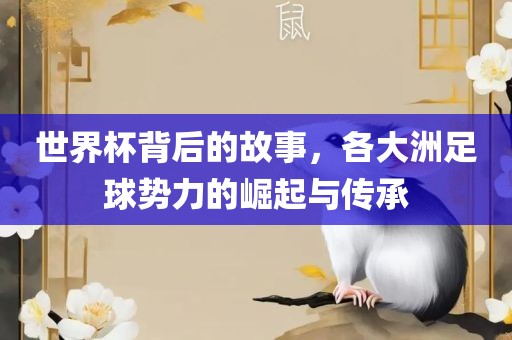世界杯背后的故事,各大洲足球势力的崛起与传承