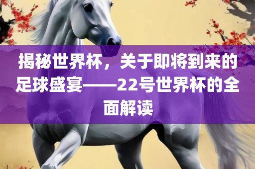 揭秘世界杯,关于即将到来的足球盛宴——22号世界杯的全面解读