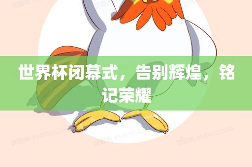 世界杯闭幕式，告别辉煌，铭记荣耀