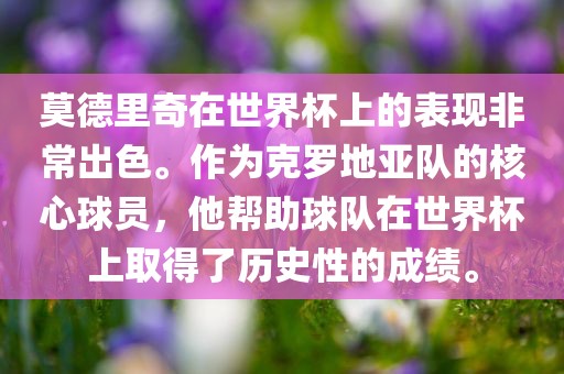 莫德里奇在世界杯上的表现非常出色。作为克罗地亚队的核心球员,他帮助球队在世界杯上取得了历史性的成绩。
