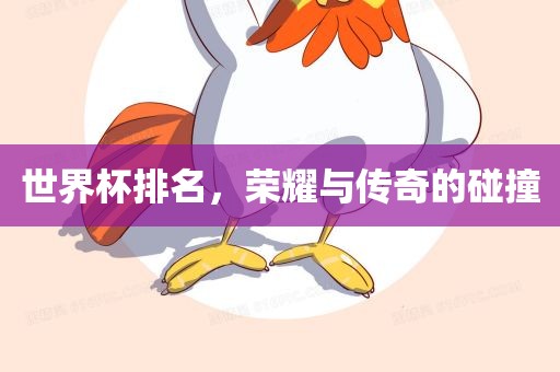 世界杯排名,荣耀与传奇的碰撞永康市本千工贸有限公司