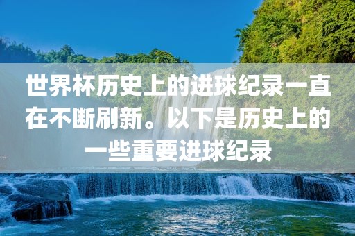 世界杯历史上的进球纪录一直在不断刷新。以下是历史上的一些重要进球纪录