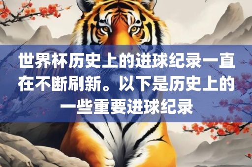 世界杯历史上的进球纪录一直在不断刷新。以下是历史上的一些重要进球纪录