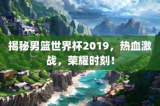 揭秘男篮世界杯2019，热血永康市本千工贸有限公司激战，荣耀时刻！