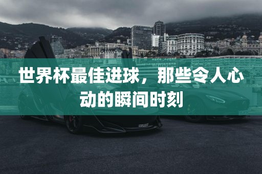 世界杯最佳进球，那些令人心动的瞬间时刻