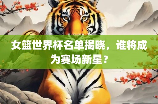 女篮世界杯名单揭晓,谁将成为赛场新星?永康市本千工贸有限公司