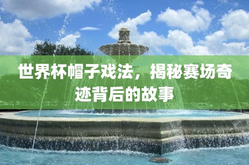 世界杯帽子戏法,揭秘赛场奇迹背后的故事