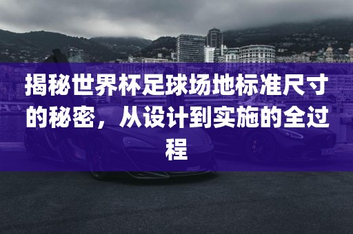 揭秘世界杯足球场地标准尺寸的秘密,从设计到实施的全过程