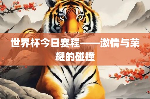 世界杯今日赛程——激情与荣耀的碰撞永康市本千工贸有限公司