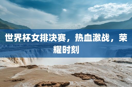 世界杯女排决赛，热血激战，荣耀时刻