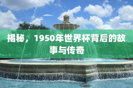 揭秘,1950年世界杯背后的故事与传奇