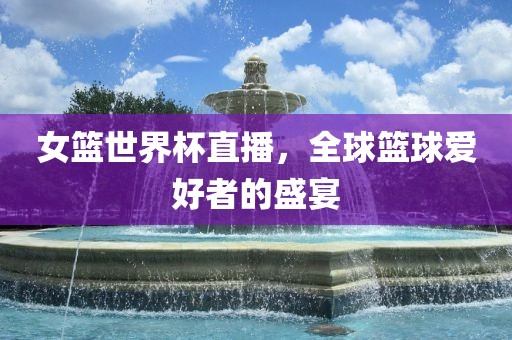 女篮世界杯直播,全球篮球爱好者的盛宴