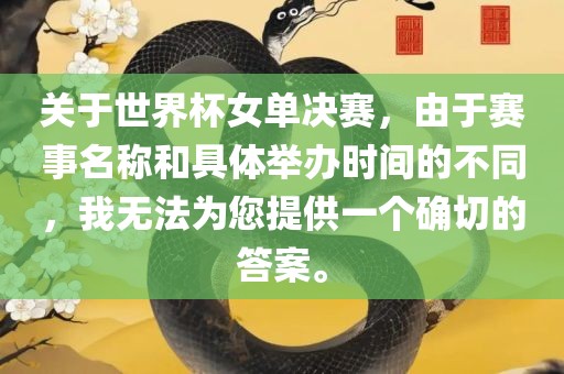 关于世界杯女单决赛,由于赛事名称和具体举办时间的不同,我无法为您提供一个确切的答案。