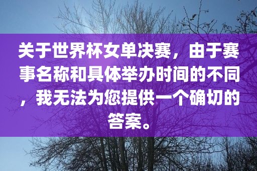 关于世界杯女单决赛,由于赛事名称和具体举办时间的不同,我无法为您提供一个确切的答案。