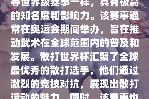 散打世界杯是世界武术散打最高水平的赛事之一,与奥运会等世界级赛事一样,具有极高的知名度和影响力。该赛事通常在奥运会期间举办,旨在推动武术在全球范围内的普及和发展。散打世界杯汇聚了全球最优秀的散打选手,他们通过激烈的竞技对抗,展现出散打运动的魅力。同时,该赛事也是推动不同国家和地区之间文化交流的重要平台。