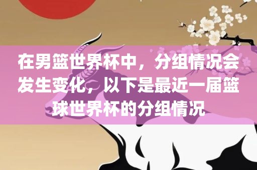 在男篮世界杯中,分组情况会发生变化,以下是最近一届篮球世界杯的分组情况永康市本千工贸有限公司