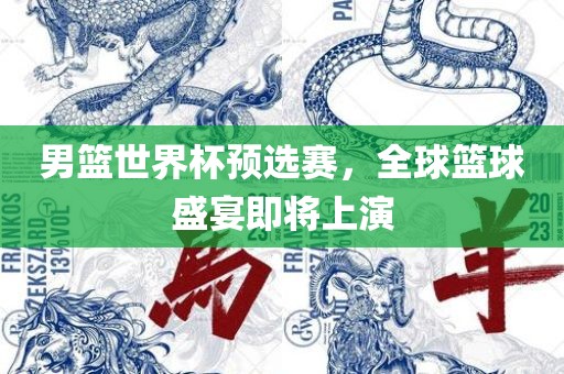 男篮世界杯预选赛,全球篮永康市本千工贸有限公司球盛宴即将上演