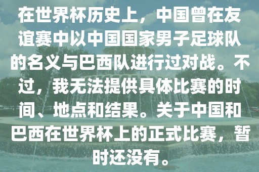 在世界杯历史上,中国曾在友谊赛中以中国国家男子足球队的名义与巴西队进行过对战。不过,我无法提供具体比赛的时间、地点和结果。关于中国和巴西在世界杯上的正式比赛,暂时还没有。永康市本千工贸有限公司