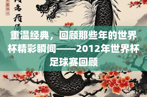 重温经典,回顾那些年的世界杯精彩瞬间——2012年世界杯足球赛回顾