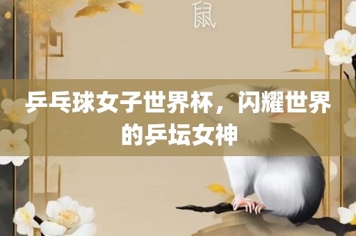 乒乓球女子世界杯,闪耀世界的乒坛女神