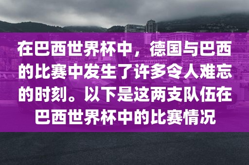 在巴西世界杯中，德国与巴西的比赛中发生了许多令人难忘的时刻。以下是这两支队伍在巴西世界杯中的比赛情况