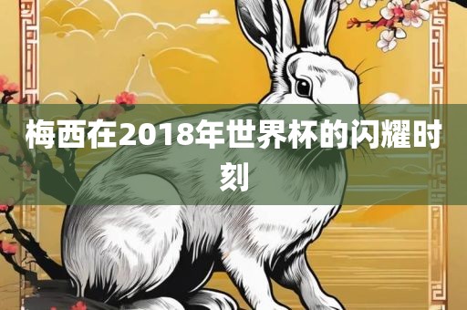 梅西在2018年世界杯的闪耀时刻永康市本千工贸有限公司