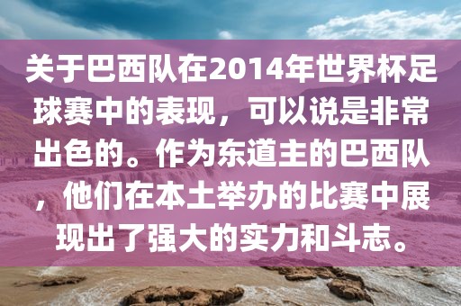 关于巴西队在2014年世界杯足球赛中的表现，可以说是非常出色的。作为东道主的巴西队，他们在本土举办的比赛中展现出了强大的实力和斗志。
